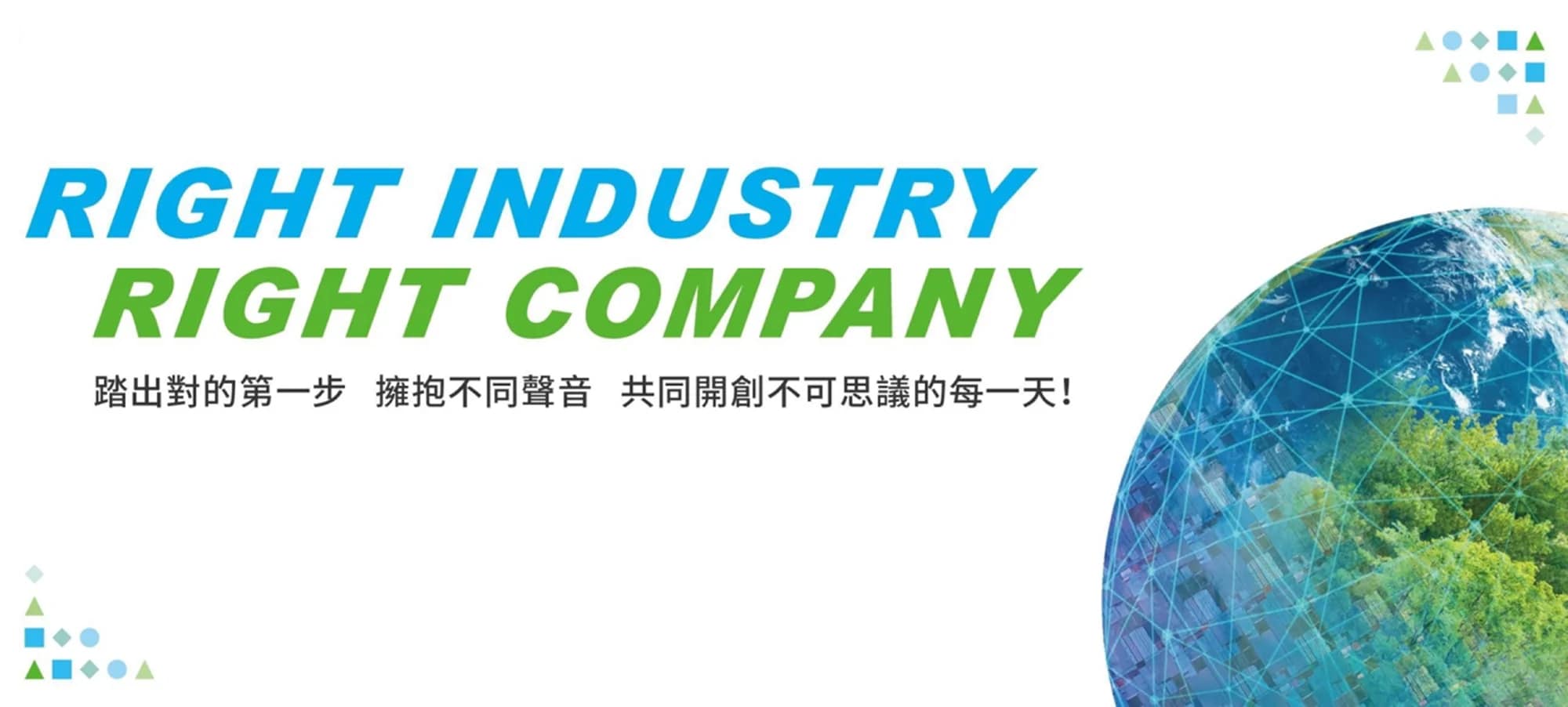 RIGHT INDUSTRY RIGHT COMPANY 踏出對的第一步 擁抱不同聲音 共同開創不可思議的每一天!